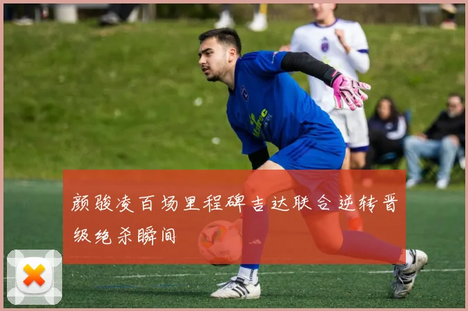 颜骏凌百场里程碑吉达联合逆转晋级绝杀瞬间