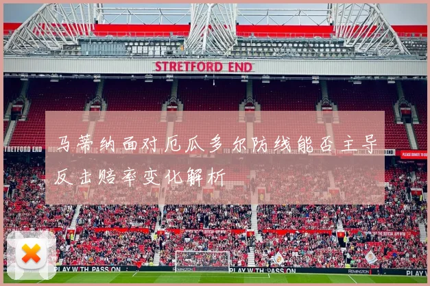 马蒂纳面对厄瓜多尔防线能否主导反击赔率变化解析