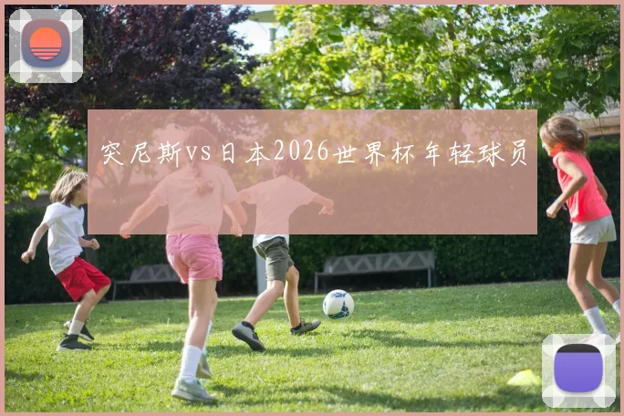 突尼斯vs日本2026世界杯年轻球员