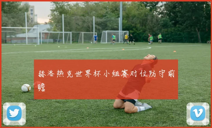 赫洛热克世界杯小组赛对位防守前瞻