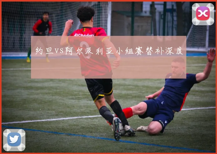 约旦vs阿尔及利亚小组赛替补深度