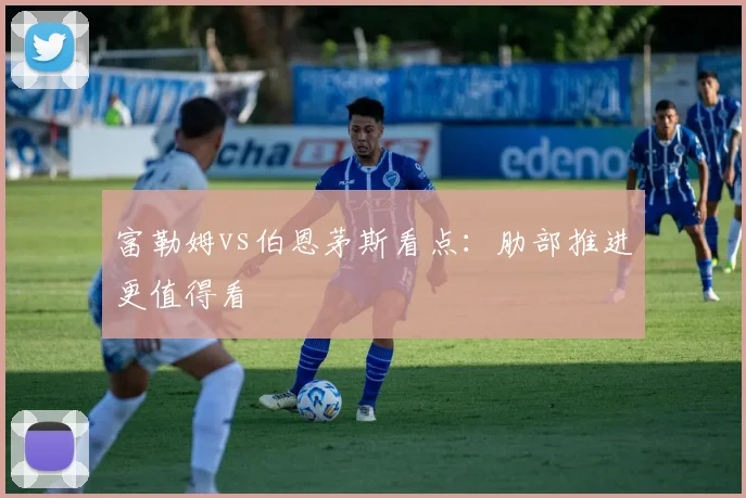 富勒姆vs伯恩茅斯看点：肋部推进更值得看