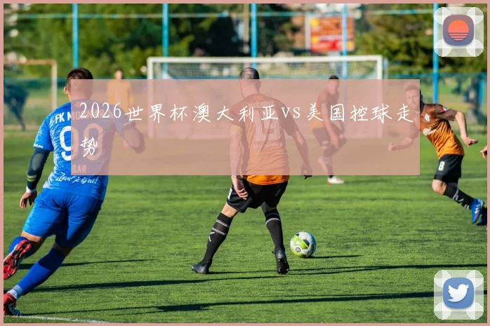 2026世界杯澳大利亚vs美国控球走势