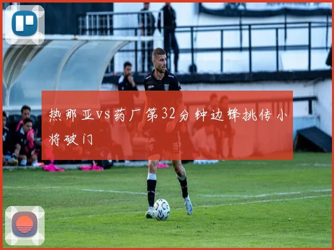 热那亚vs药厂第32分钟边锋挑传小将破门