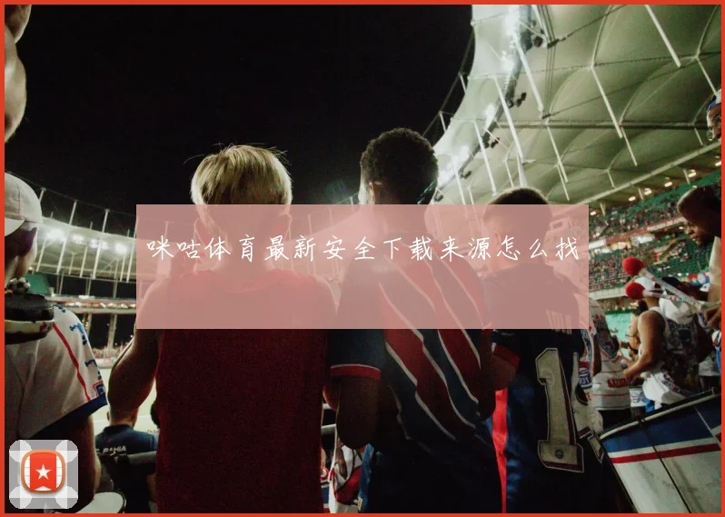 咪咕体育最新安全下载来源怎么找
