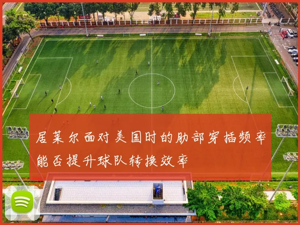 居莱尔面对美国时的肋部穿插频率能否提升球队转换效率