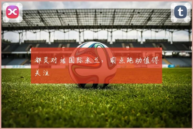 都灵对话国际米兰，前点跑动值得关注