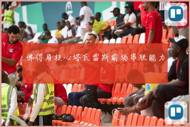 佛得角核心塔瓦雷斯前场串联能力