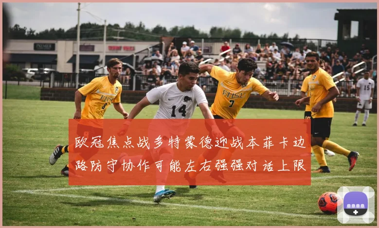 欧冠焦点战多特蒙德迎战本菲卡边路防守协作可能左右强强对话上限