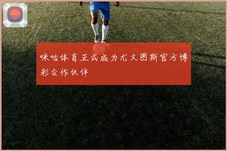咪咕体育正式成为尤文图斯官方博彩合作伙伴