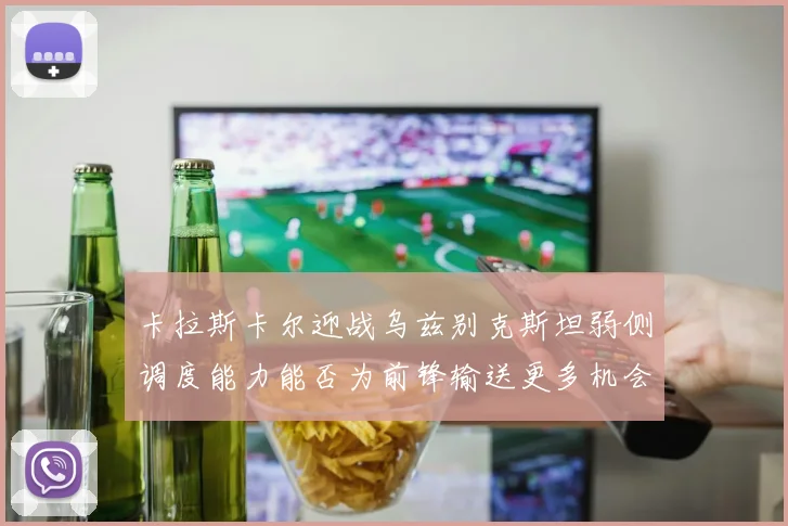 卡拉斯卡尔迎战乌兹别克斯坦弱侧调度能力能否为前锋输送更多机会