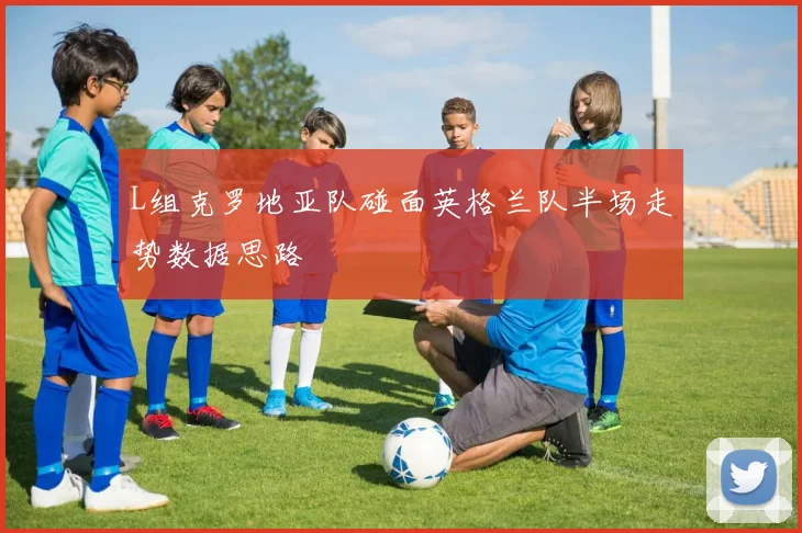 L组克罗地亚队碰面英格兰队半场走势数据思路