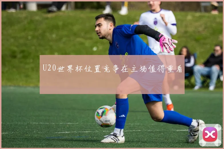 U20世界杯位置竞争在主场值得重看