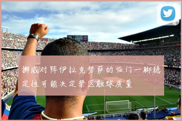 挪威对阵伊拉克努萨的临门一脚稳定性可能决定禁区触球质量