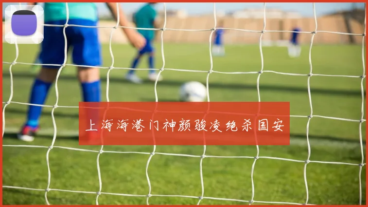 上海海港门神颜骏凌绝杀国安