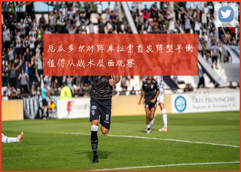 厄瓜多尔对阵库拉索首发阵型平衡值得从战术层面观察