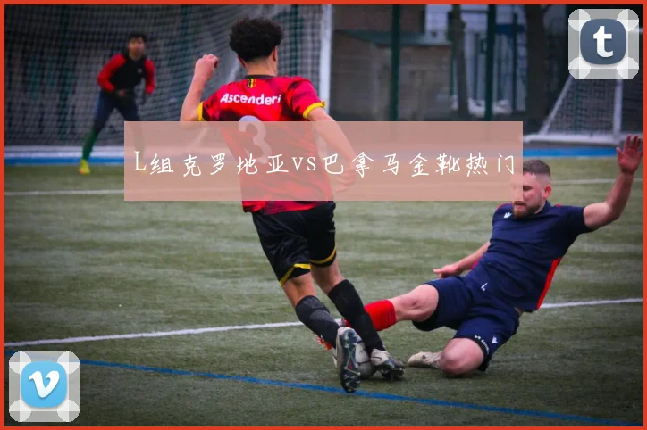 L组克罗地亚vs巴拿马金靴热门