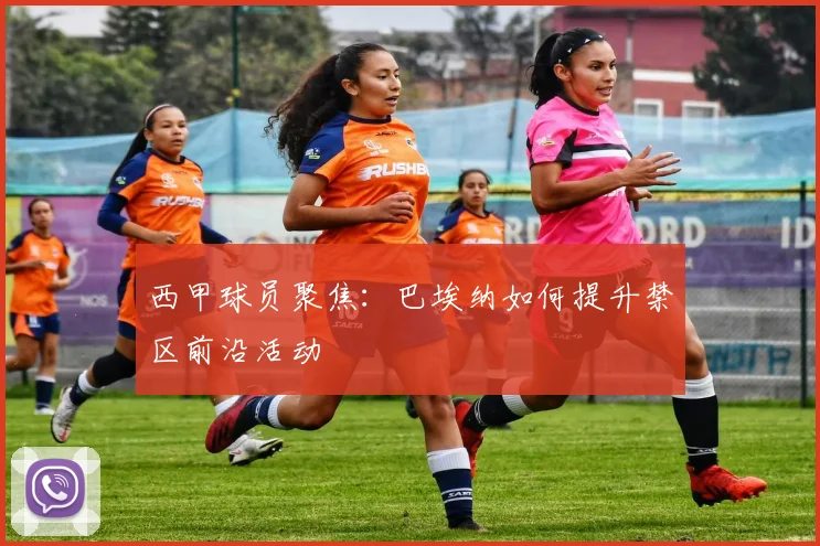 西甲球员聚焦：巴埃纳如何提升禁区前沿活动