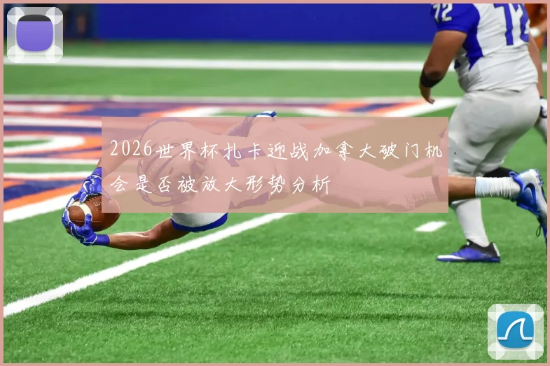 2026世界杯扎卡迎战加拿大破门机会是否被放大形势分析