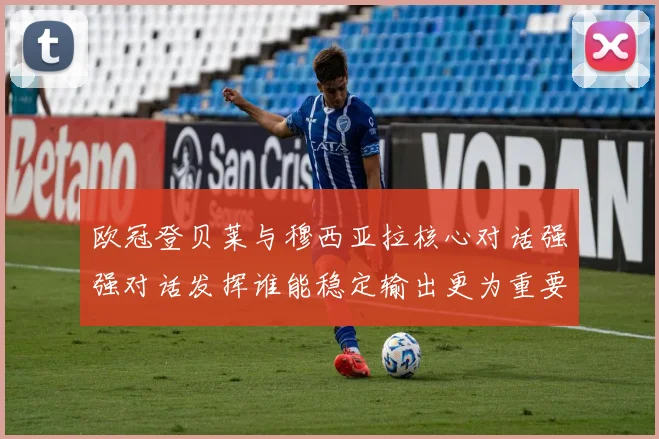 欧冠登贝莱与穆西亚拉核心对话强强对话发挥谁能稳定输出更为重要