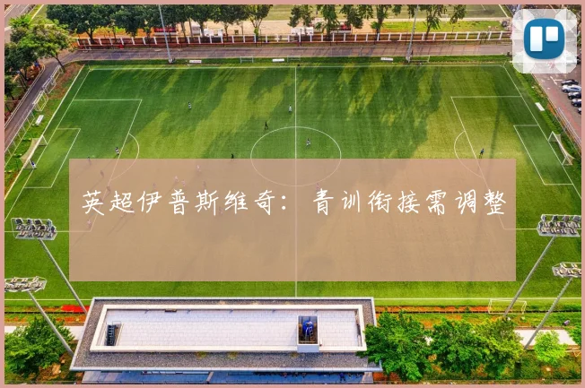 英超伊普斯维奇：青训衔接需调整