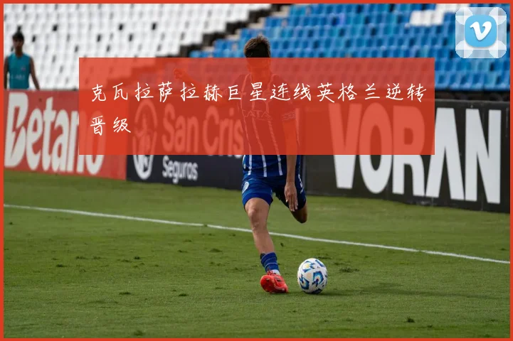 克瓦拉萨拉赫巨星连线英格兰逆转晋级