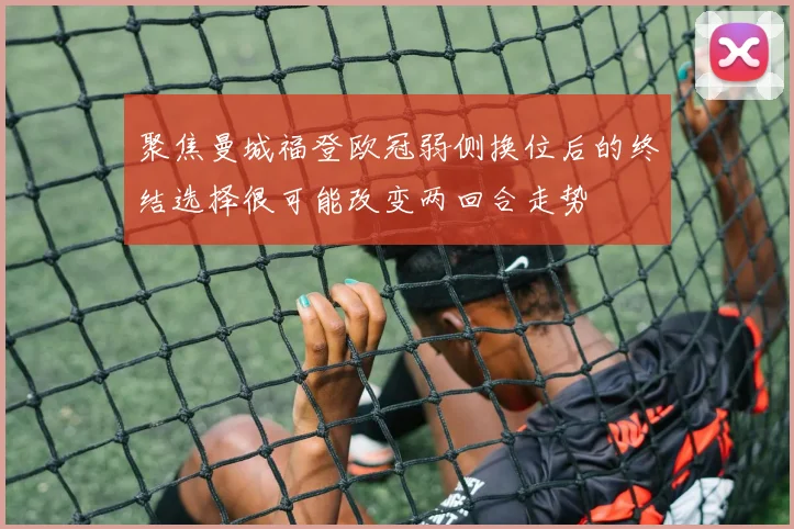 聚焦曼城福登欧冠弱侧换位后的终结选择很可能改变两回合走势