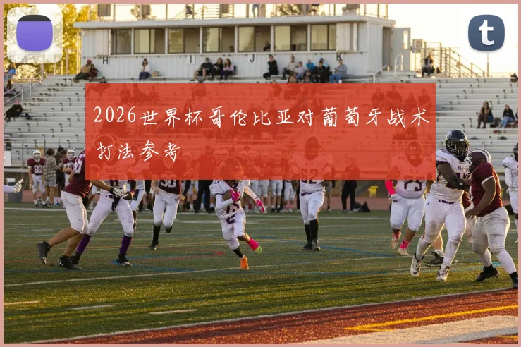 2026世界杯哥伦比亚对葡萄牙战术打法参考