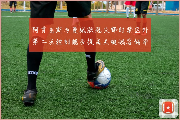 阿贾克斯与曼城欧冠交锋时禁区外第二点控制能否提高关键战容错率